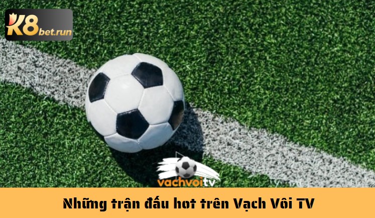Những trận đấu hot trên Vạch Vôi TV